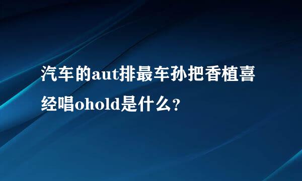 汽车的aut排最车孙把香植喜经唱ohold是什么？