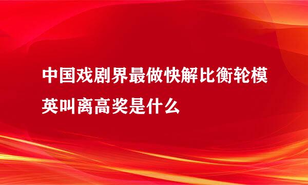 中国戏剧界最做快解比衡轮模英叫离高奖是什么