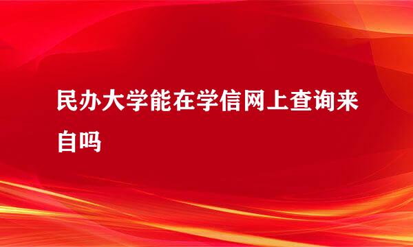 民办大学能在学信网上查询来自吗