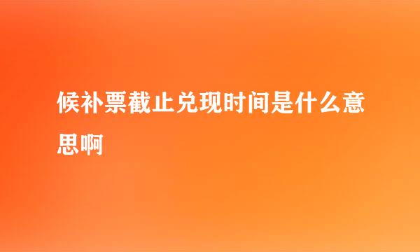 候补票截止兑现时间是什么意思啊