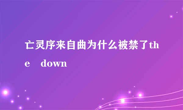 亡灵序来自曲为什么被禁了the down