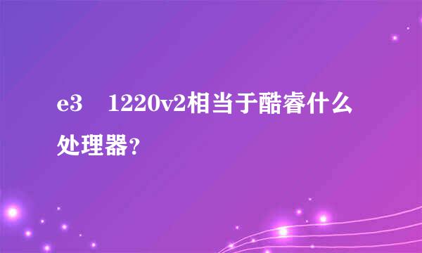 e3 1220v2相当于酷睿什么处理器？