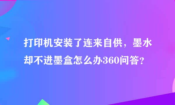 打印机安装了连来自供，墨水却不进墨盒怎么办360问答？