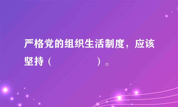 严格党的组织生活制度，应该坚持（    ）。