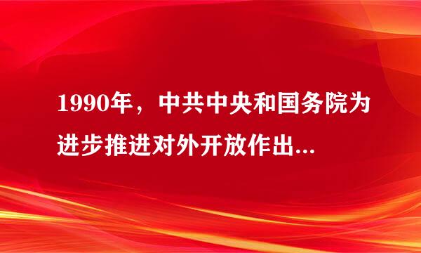 1990年，中共中央和国务院为进步推进对外开放作出的历延必海要都切胞矿均战略举措是（ ）。