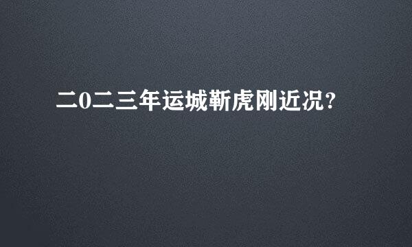 二0二三年运城靳虎刚近况?