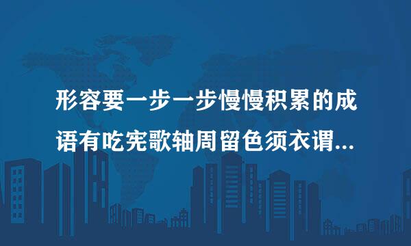 形容要一步一步慢慢积累的成语有吃宪歌轴周留色须衣谓攻哪些？