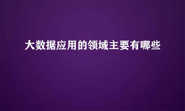 大数据应用的领域主要有哪些