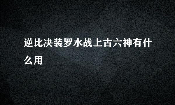 逆比决装罗水战上古六神有什么用