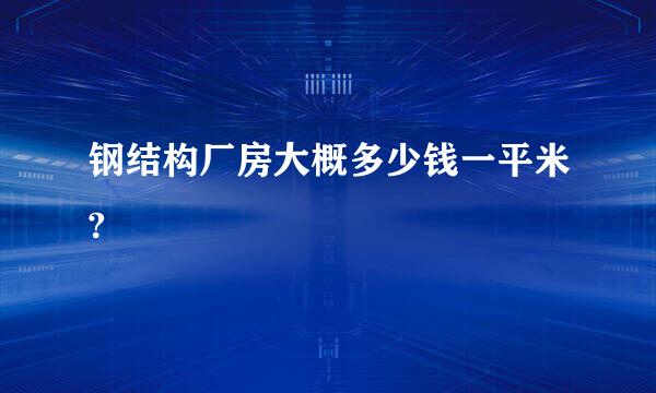 钢结构厂房大概多少钱一平米?