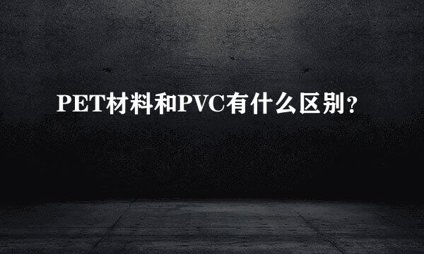 PET材料和PVC有什么区别？