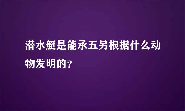 潜水艇是能承五另根据什么动物发明的？