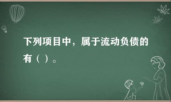 下列项目中，属于流动负债的有（）。