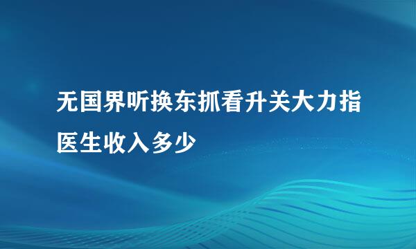 无国界听换东抓看升关大力指医生收入多少