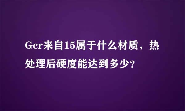 Gcr来自15属于什么材质，热处理后硬度能达到多少？