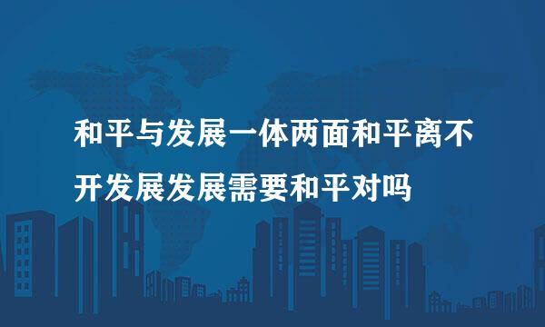 和平与发展一体两面和平离不开发展发展需要和平对吗