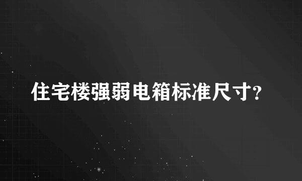 住宅楼强弱电箱标准尺寸？