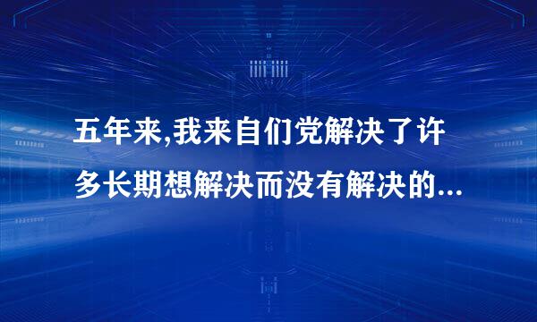 五年来,我来自们党解决了许多长期想解决而没有解决的难题,办热放接解你溶进支达装成了许多过去想办而没有办成的360问答大事,推动党和国家事业发生历史性变革。