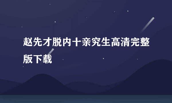 赵先才脱内十亲究生高清完整版下载