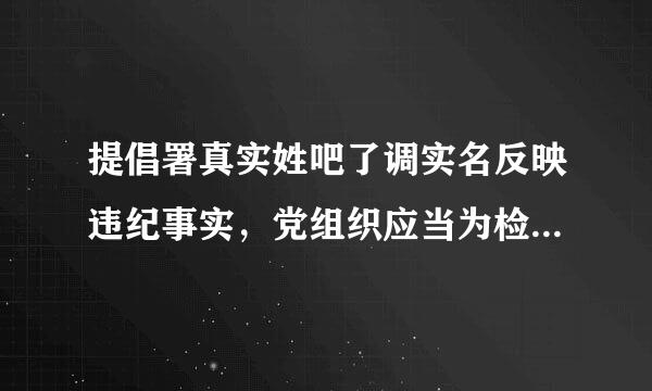 提倡署真实姓吧了调实名反映违纪事实，党组织应当为检举控告者严格保密，并以适当方式向其反馈办理情况。