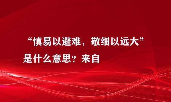 “慎易以避难，敬细以远大”是什么意思？来自