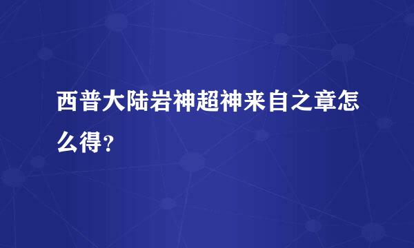 西普大陆岩神超神来自之章怎么得？