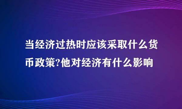 当经济过热时应该采取什么货币政策?他对经济有什么影响