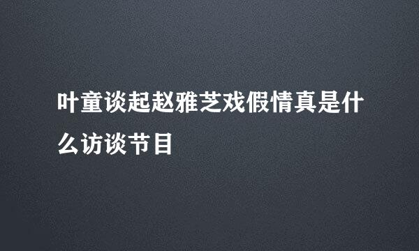 叶童谈起赵雅芝戏假情真是什么访谈节目