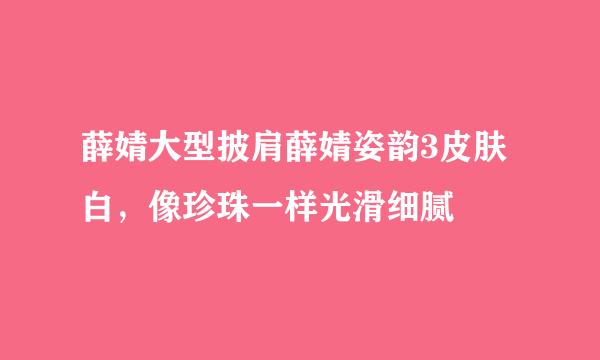 薛婧大型披肩薛婧姿韵3皮肤白，像珍珠一样光滑细腻