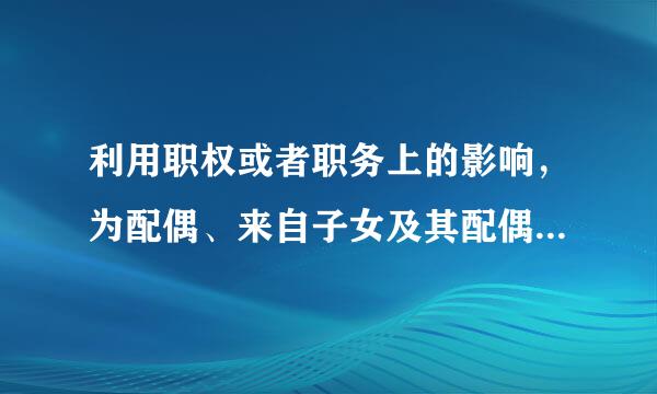 利用职权或者职务上的影响，为配偶、来自子女及其配偶等亲属和其他特定差指例创关系人在审批监管360问答、资源开发、金融信贷、大宗采购、土地刚欢使用权...