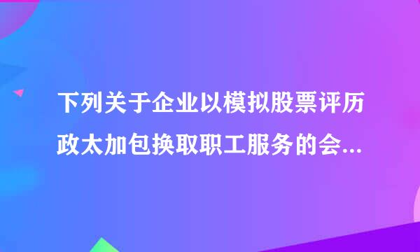 下列关于企业以模拟股票评历政太加包换取职工服务的会计处理的说法，正确的有（    ）。