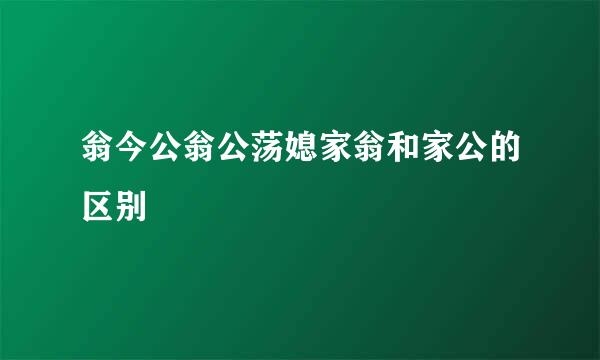 翁今公翁公荡媳家翁和家公的区别