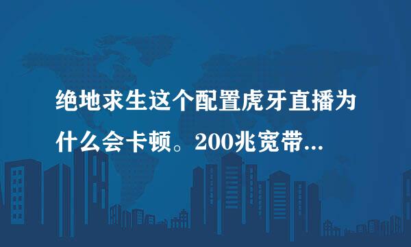 绝地求生这个配置虎牙直播为什么会卡顿。200兆宽带千兆路由费封。只想问着配置可以直播吗。还是那里不对了，1