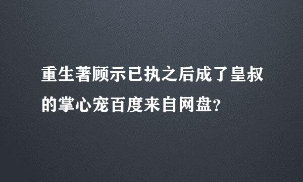 重生著顾示已执之后成了皇叔的掌心宠百度来自网盘？