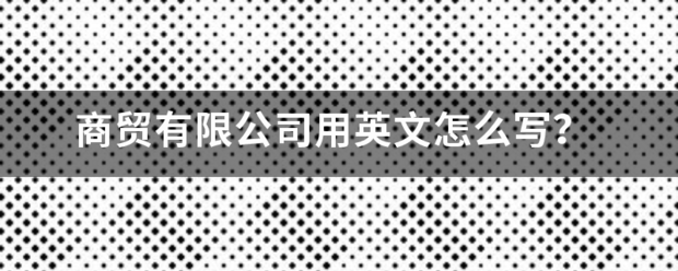 商贸有限公司用英文怎么写？