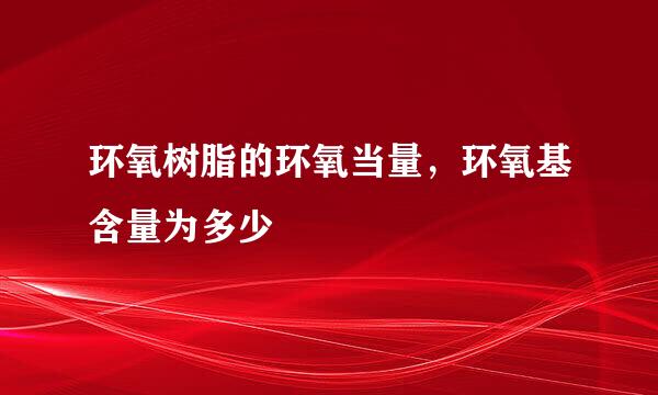 环氧树脂的环氧当量，环氧基含量为多少