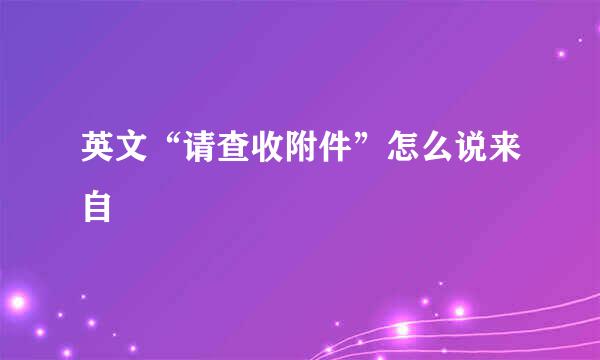 英文“请查收附件”怎么说来自