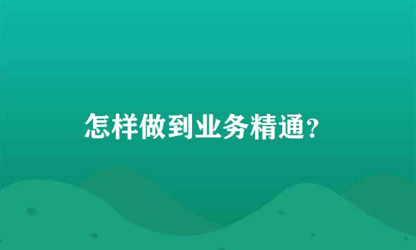 怎样做到业务精通？