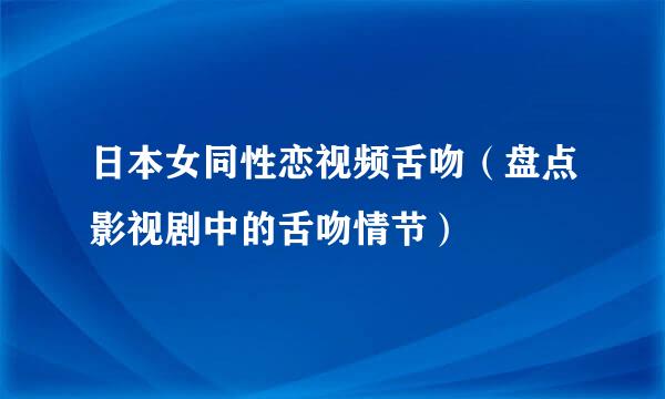 日本女同性恋视频舌吻（盘点影视剧中的舌吻情节）