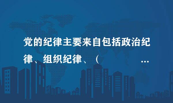 党的纪律主要来自包括政治纪律、组织纪律、（    ）、工作纪律和生活纪律。