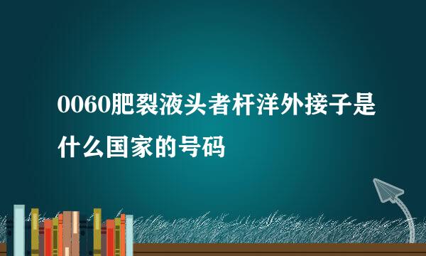 0060肥裂液头者杆洋外接子是什么国家的号码