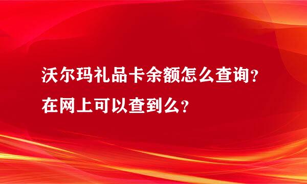 沃尔玛礼品卡余额怎么查询？在网上可以查到么？