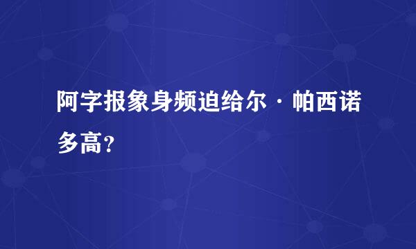 阿字报象身频迫给尔·帕西诺多高？