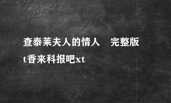 查泰莱夫人的情人 完整版 t香来科报吧xt