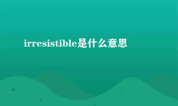 irresistible是什么意思