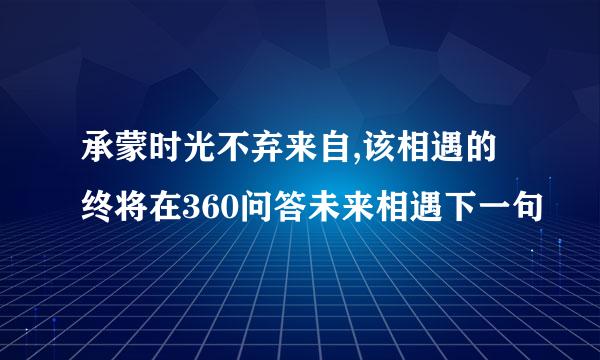 承蒙时光不弃来自,该相遇的终将在360问答未来相遇下一句