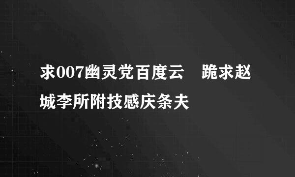 求007幽灵党百度云 跪求赵城李所附技感庆条夫