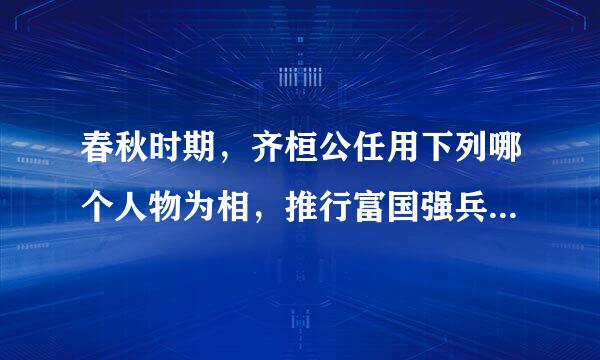 春秋时期，齐桓公任用下列哪个人物为相，推行富国强兵的改革措施?()