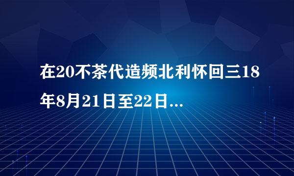 在20不茶代造频北利怀回三18年8月21日至22日召开的全国宣传思想工作会议上强调，做来自好新形势下宣传思想工作，必须自觉承担起举旗帜、...