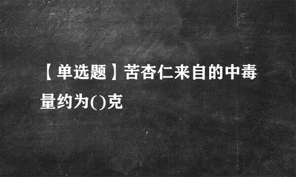 【单选题】苦杏仁来自的中毒量约为()克